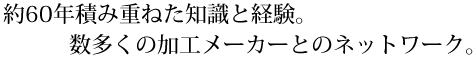 知識と経験、数多くの加工メーカーとのネットワークが強み