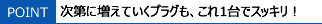 次第に増えていくプラグもこれ1台でスッキリ!