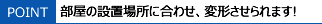 部屋の設置場所に合わせ、変形させられます!