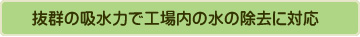 抜群の吸水力で工場内の水の除去に対応