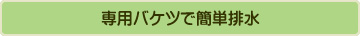 専用バケツで簡単排水